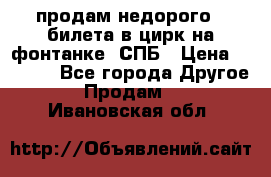 продам недорого 3 билета в цирк на фонтанке, СПБ › Цена ­ 2 000 - Все города Другое » Продам   . Ивановская обл.